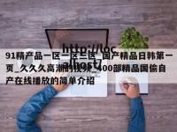 91精产品一区一区三区_国产精品日韩第一页_久久久高潮的视频_400部精品国偷自产在线播放的简单介绍