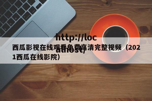西瓜影视在线观看免费高清完整视频(2021西瓜在线影院)