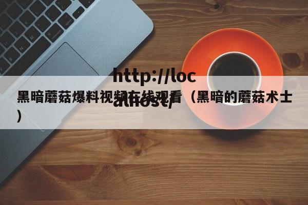黑暗蘑菇爆料视频在线观看(黑暗的蘑菇术士)